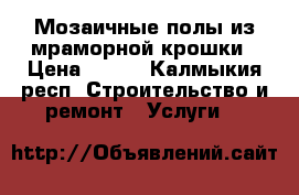 Мозаичные полы из мраморной крошки › Цена ­ 650 - Калмыкия респ. Строительство и ремонт » Услуги   